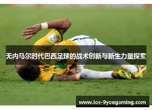 无内马尔时代巴西足球的战术创新与新生力量探索