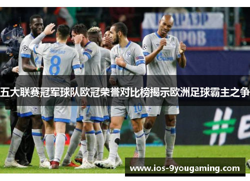五大联赛冠军球队欧冠荣誉对比榜揭示欧洲足球霸主之争