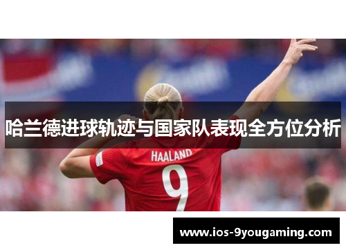 哈兰德进球轨迹与国家队表现全方位分析