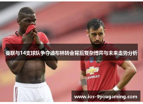 曼联与14支球队争夺迪布林转会背后复杂博弈与未来走势分析