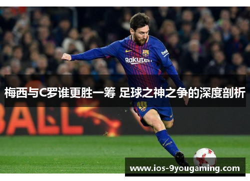 梅西与C罗谁更胜一筹 足球之神之争的深度剖析