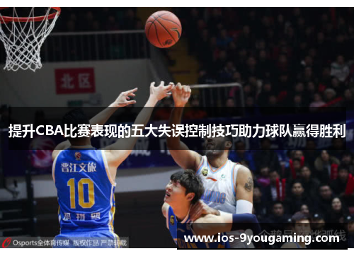 提升CBA比赛表现的五大失误控制技巧助力球队赢得胜利