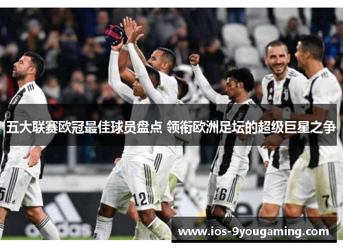 五大联赛欧冠最佳球员盘点 领衔欧洲足坛的超级巨星之争