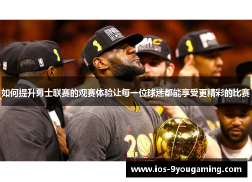 如何提升勇士联赛的观赛体验让每一位球迷都能享受更精彩的比赛