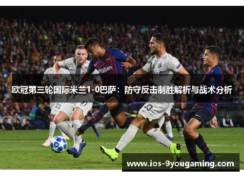 欧冠第三轮国际米兰1-0巴萨：防守反击制胜解析与战术分析