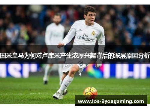 国米皇马为何对卢库米产生浓厚兴趣背后的深层原因分析