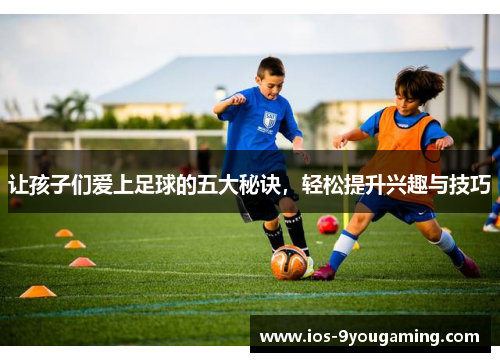让孩子们爱上足球的五大秘诀，轻松提升兴趣与技巧