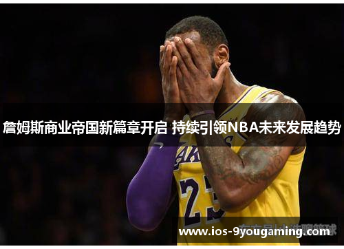 詹姆斯商业帝国新篇章开启 持续引领NBA未来发展趋势
