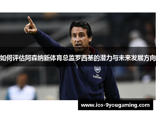 如何评估阿森纳新体育总监罗西基的潜力与未来发展方向