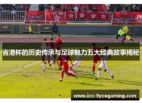 省港杯的历史传承与足球魅力五大经典故事揭秘