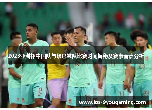 2023亚洲杯中国队与黎巴嫩队比赛时间揭秘及赛事看点分析
