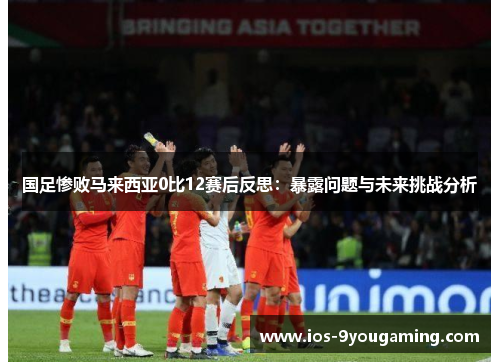 国足惨败马来西亚0比12赛后反思：暴露问题与未来挑战分析