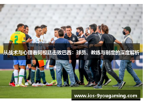 从战术与心理看阿根廷击败巴西：球员、教练与制度的深度解析