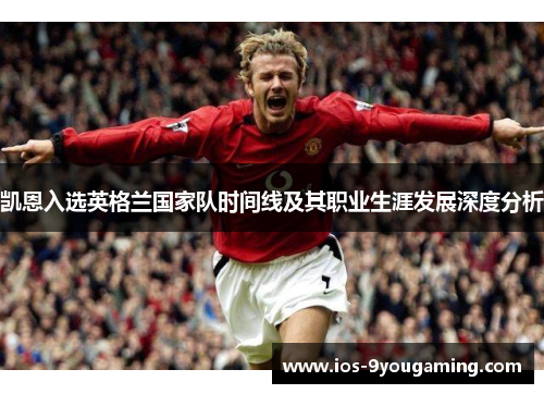 凯恩入选英格兰国家队时间线及其职业生涯发展深度分析