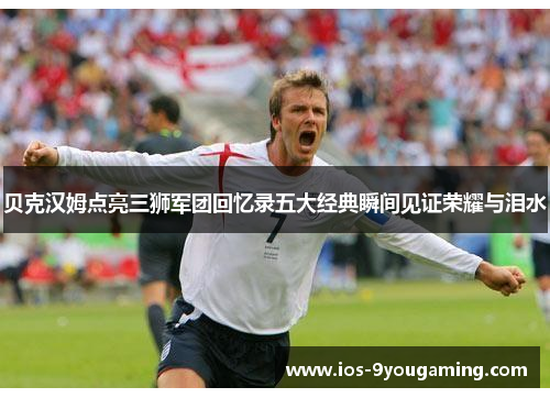 贝克汉姆点亮三狮军团回忆录五大经典瞬间见证荣耀与泪水