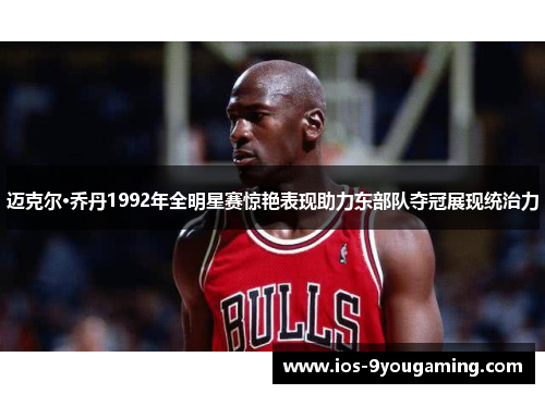 迈克尔·乔丹1992年全明星赛惊艳表现助力东部队夺冠展现统治力