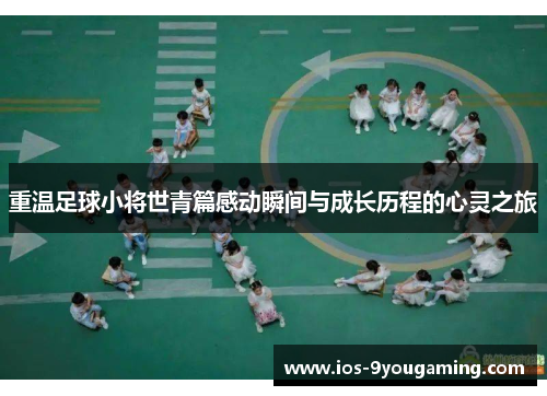重温足球小将世青篇感动瞬间与成长历程的心灵之旅
