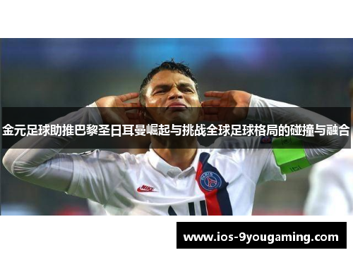 金元足球助推巴黎圣日耳曼崛起与挑战全球足球格局的碰撞与融合