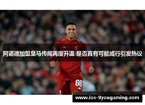 阿诺德加盟皇马传闻再度升温 是否真有可能成行引发热议