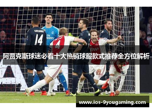 阿贾克斯球迷必看十大热销球服款式推荐全方位解析