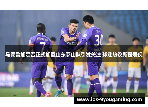 马德鲁加是否正式加盟山东泰山队引发关注 球迷热议新援表现