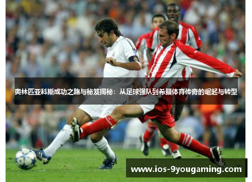 奥林匹亚科斯成功之路与秘笈揭秘：从足球强队到希腊体育传奇的崛起与转型