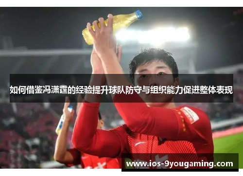 如何借鉴冯潇霆的经验提升球队防守与组织能力促进整体表现