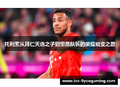 托利索从拜仁天选之子到里昂队长的荣耀蜕变之路