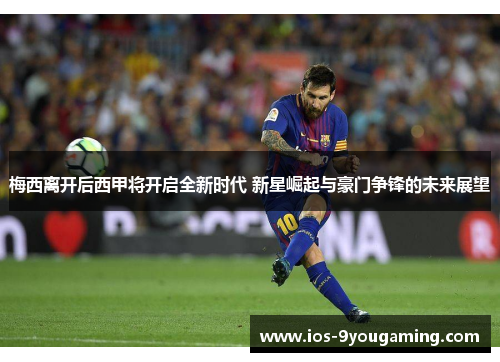 梅西离开后西甲将开启全新时代 新星崛起与豪门争锋的未来展望