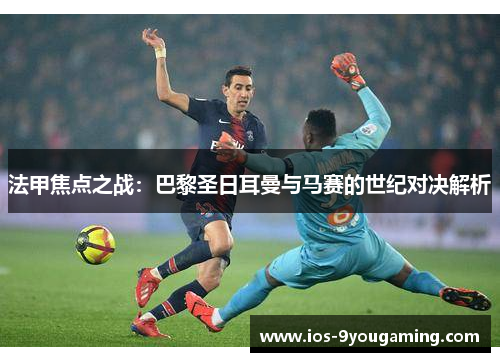 法甲焦点之战:巴黎圣日耳曼与马赛的世纪对决解析 法甲焦点之战:巴黎圣日耳曼与马赛的世纪对决解析