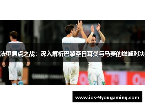 法甲焦点之战:深入解析巴黎圣日耳曼与马赛的巅峰对决 法甲焦点之战:深入解析巴黎圣日耳曼与马赛的巅峰对决